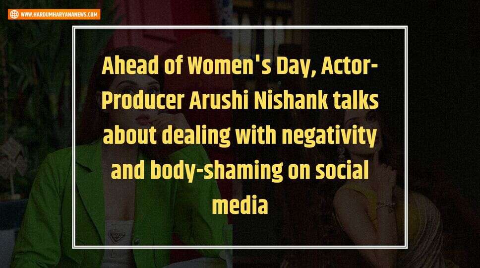 Ahead of Women's Day, Actor-Producer Arushi Nishank talks about dealing with negativity and body-shaming on social media