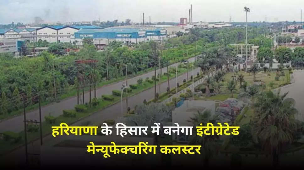 Haryana News: हरियाणा के हिसार में बनेगा इंटीग्रेटेड मेन्यूफेक्चरिंग कलस्टर, 1600 एकड़ जमीन पर बनेगा मेन्यूफेक्चरिंग कलस्टर