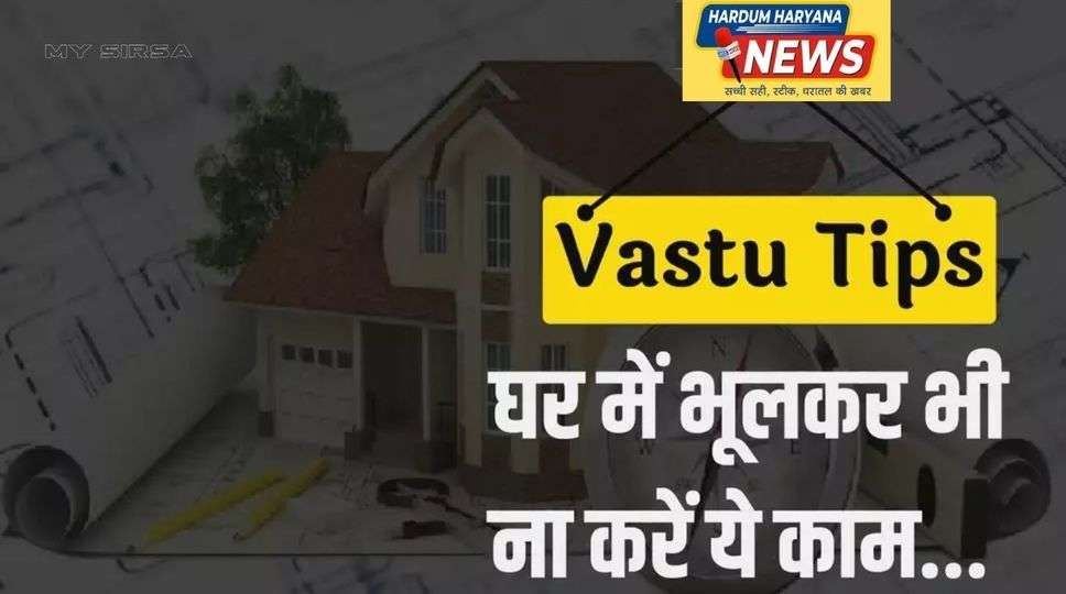 Vastu Tips: घर में भूलकर भी ना करें ये काम,नहीं तो हो जाएगा जीना हराम