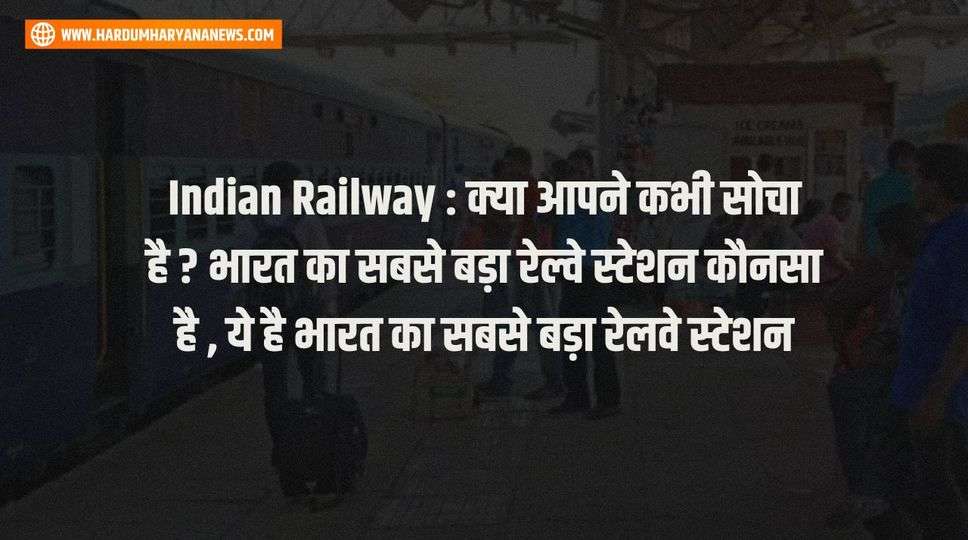 Indian Railway : क्या आपने कभी सोचा है ? भारत का सबसे बड़ा रेल्वे स्टेशन कौनसा है , ये है भारत का सबसे बड़ा रेलवे स्टेशन 
