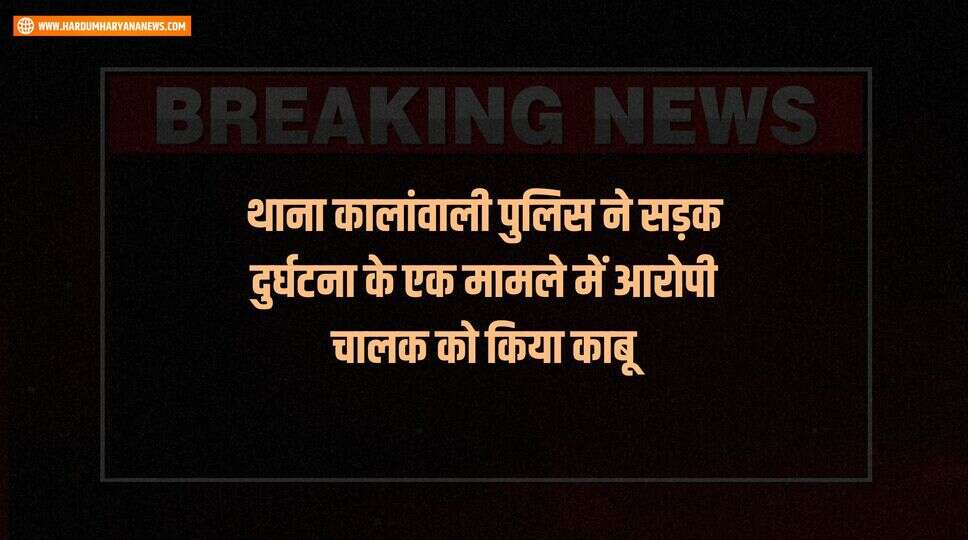 थाना कालांवाली पुलिस ने सड़क दुर्घटना के एक मामले में आरोपी चालक को किया काबू*