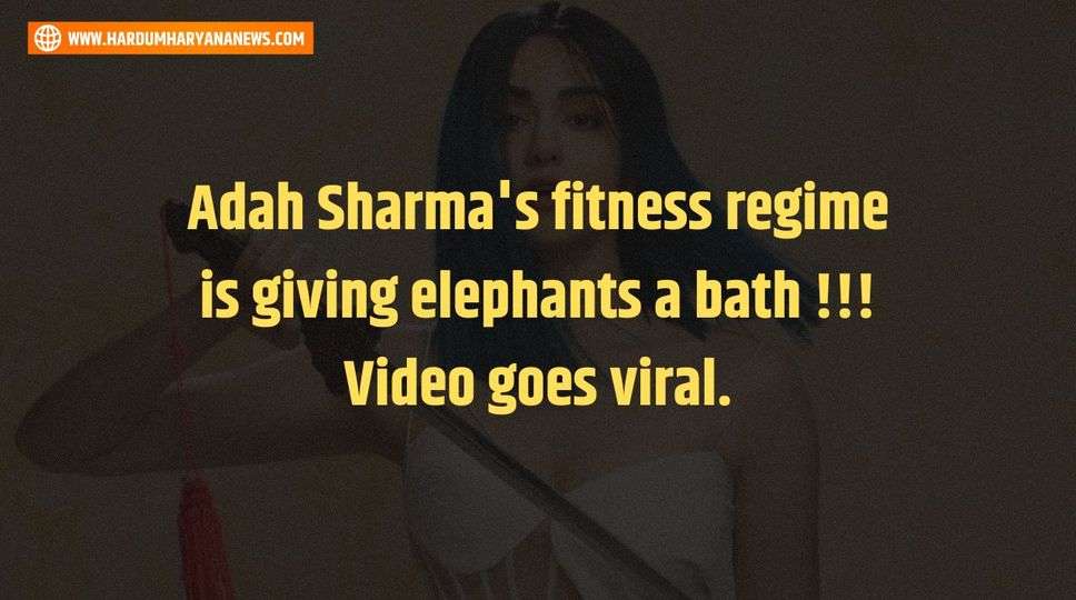 Adah Sharma's fitness regime is giving elephants a bath !!! Video goes viral.