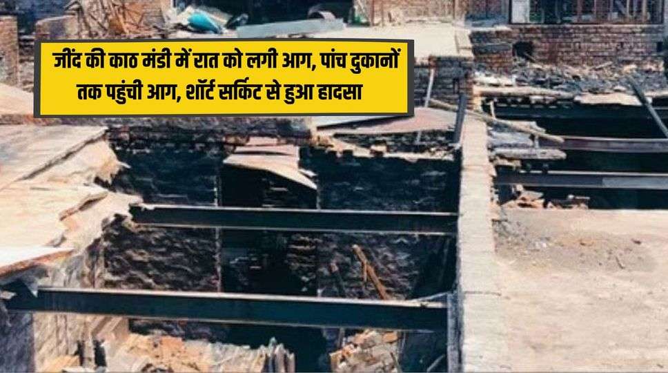 Haryana, Jind : जींद की काठ मंडी में रात को लगी आग, पांच दुकानों तक पहुंची आग, शॉर्ट सर्किट से हुआ हादसा । जानिए पूरा हादसा 