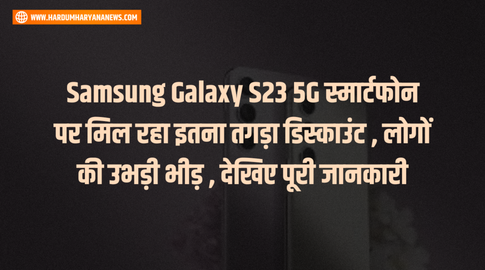 Samsung Galaxy S23 5G स्मार्टफोन पर मिल रहा इतना तगड़ा डिस्काउंट , लोगों की उभड़ी भीड़ , देखिए पूरी जानकारी 