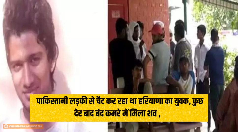 Haryana News : पाकिस्तानी लड़की से चैट कर रहा था हरियाणा का युवक, कुछ देर बाद बंद कमरे में मिला शव , जानिए पूरा मामला 