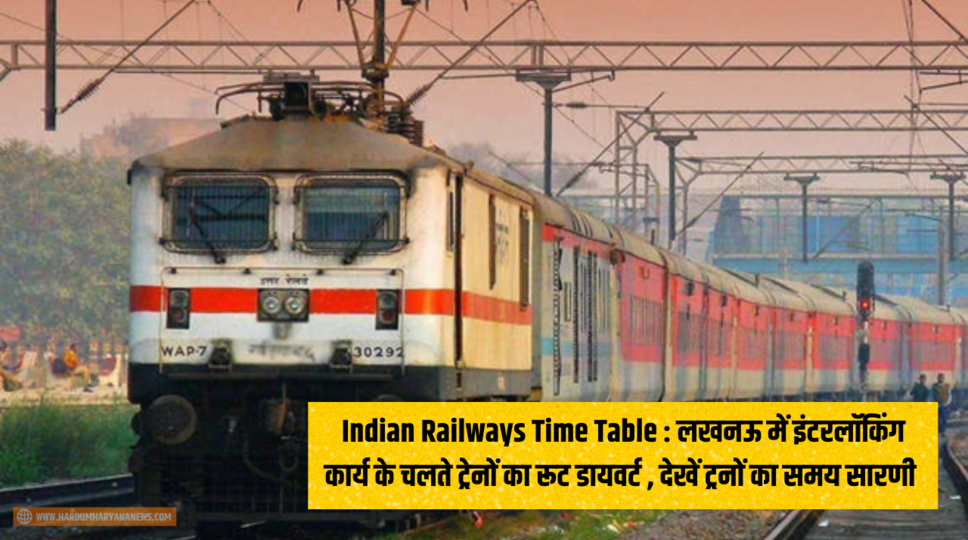 Indian Railways Time Table : लखनऊ में इंटरलॉकिंग कार्य के चलते ट्रेनों का रूट डायवर्ट , देखें ट्रनों का समय सारणी 