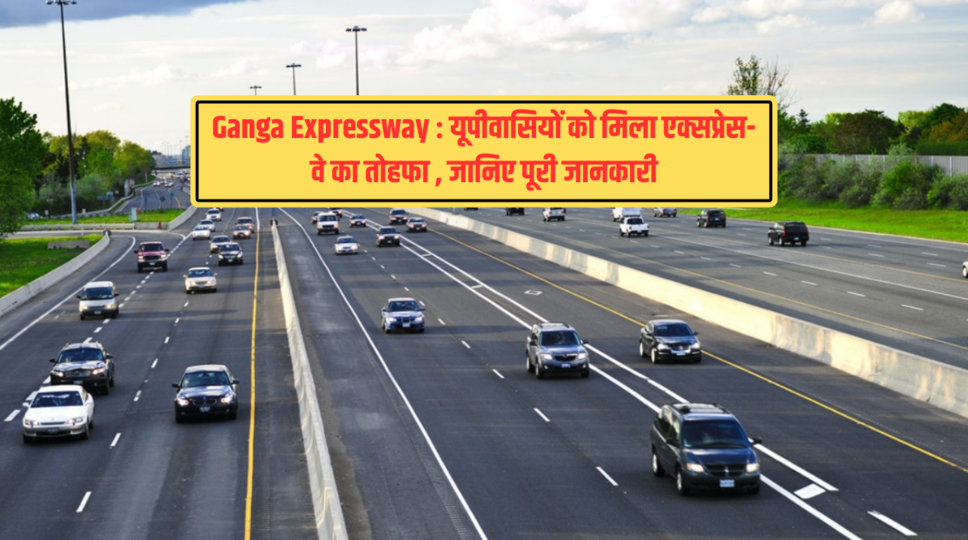 Ganga Expressway : यूपीवासियों को मिला एक्सप्रेस-वे का तोहफा , जानिए पूरी जानकारी 