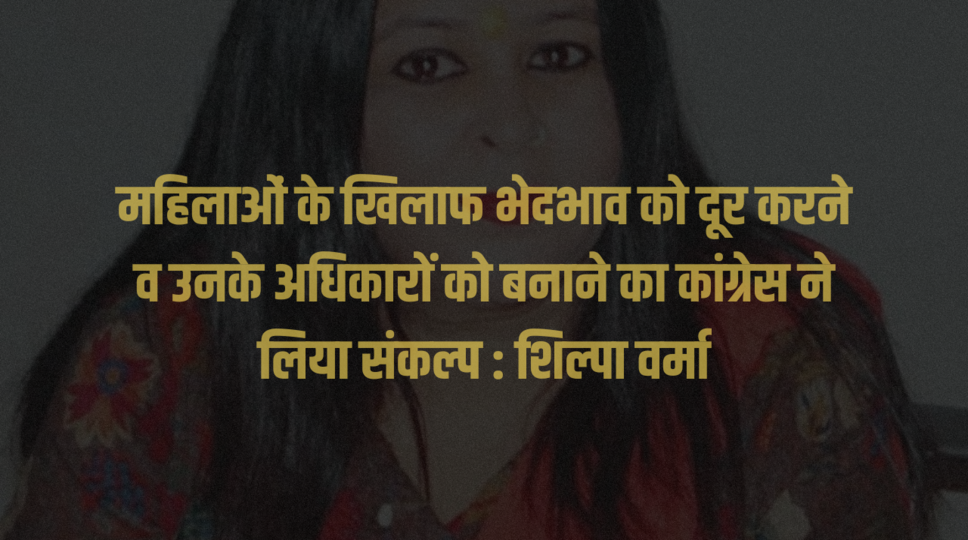 महिलाओं के खिलाफ भेदभाव को दूर करने व उनके अधिकारों को बनाने का कांग्रेस ने लिया संकल्प : शिल्पा वर्मा