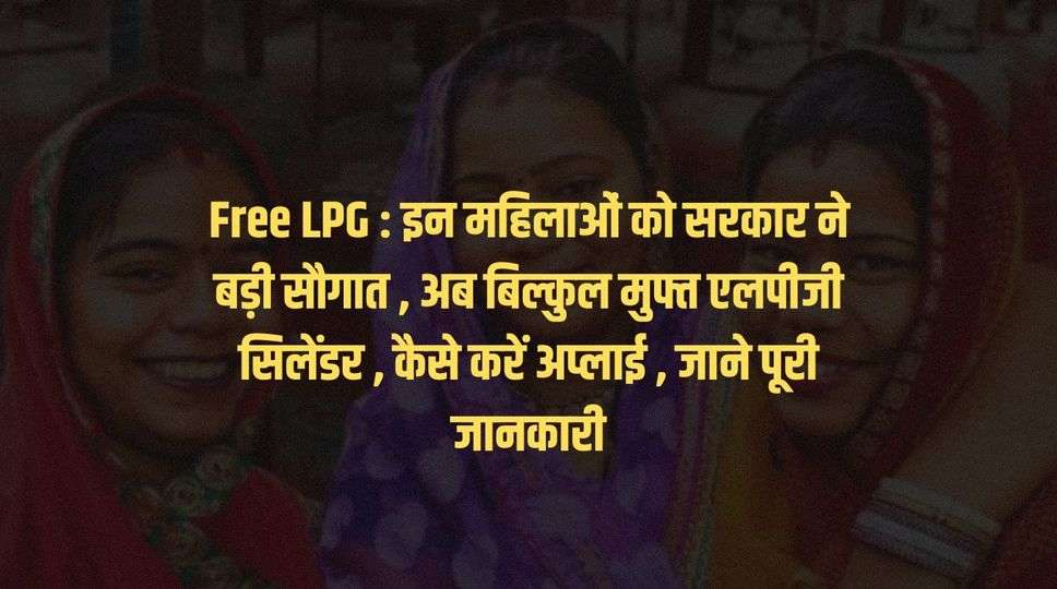 Free LPG :  इन महिलाओं को सरकार ने बड़ी सौगात , अब बिल्कुल मुफ्त एलपीजी सिलेंडर , कैसे करें अप्लाई , जाने पूरी जानकारी 