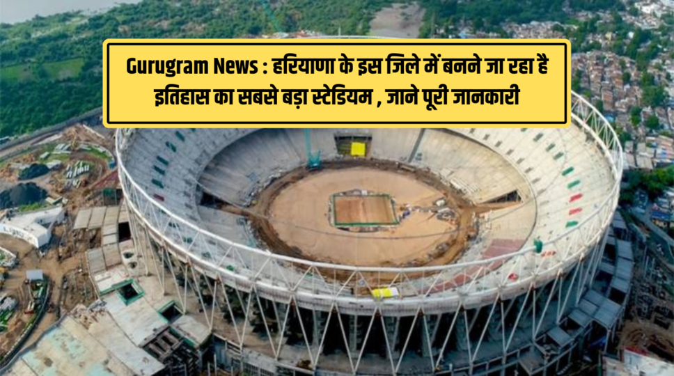 Gurugram News : हरियाणा के इस जिले में बनने जा रहा है इतिहास का सबसे बड़ा स्टेडियम , जाने पूरी जानकारी 