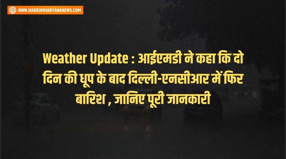Weather Update : आईएमडी ने कहा कि दो दिन की धूप के बाद दिल्ली-एनसीआर में फिर बारिश , जानिए पूरी जानकारी 