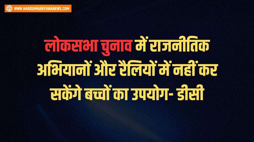 लोकसभा चुनाव में राजनीतिक अभियानों और रैलियों में नहीं कर सकेंगे बच्चों का उपयोग- डीसी