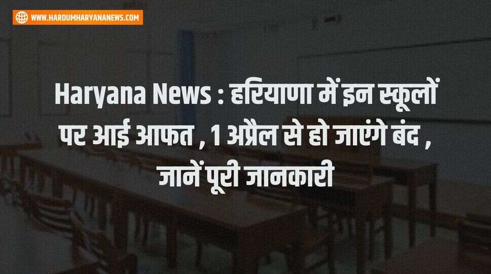 Haryana News : हरियाणा में इन स्कूलों पर आई आफत , 1 अप्रैल से हो जाएंगे बंद &nbsp;, जानें पूरी जानकारी