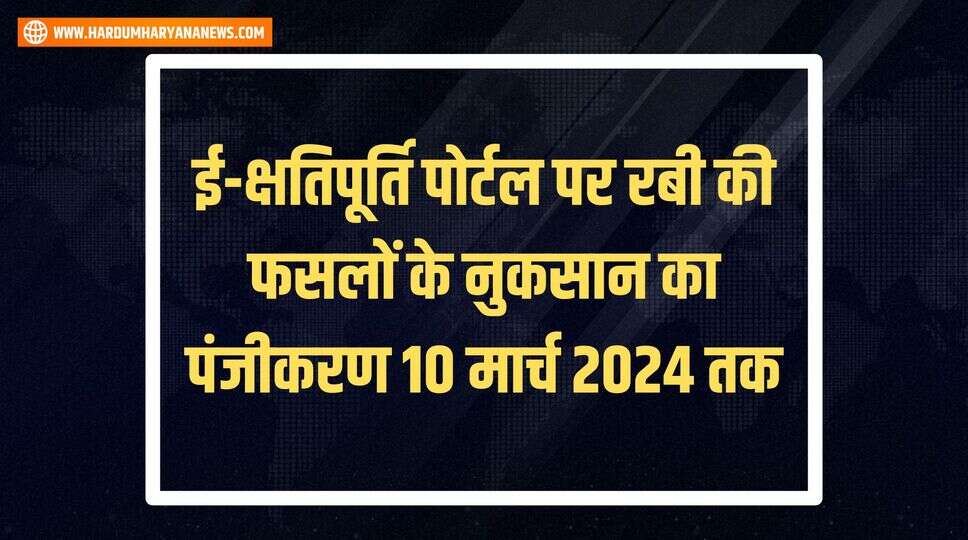 ई-क्षतिपूर्ति पोर्टल पर रबी की फसलों के नुकसान का पंजीकरण 10 मार्च 2024 तक