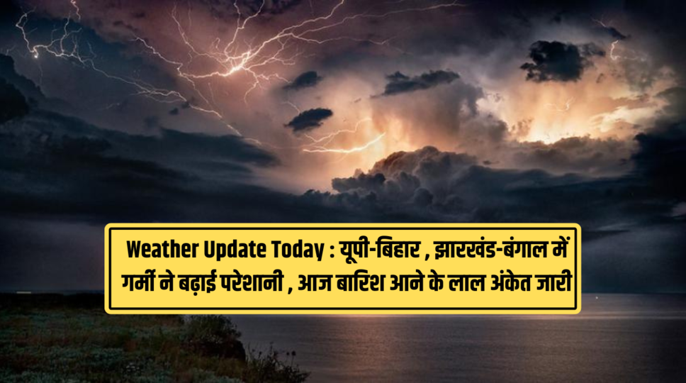 Weather Update Today : यूपी-बिहार , झारखंड-बंगाल में गर्मी ने बढ़ाई परेशानी , आज बारिश आने के लाल अंकेत जारी 