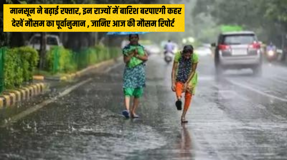 Monsoon Update : मानसून ने बढ़ाई रफ्तार, इन राज्यों में बारिश बरपाएगी कहर...देखें मौसम का पूर्वानुमान , जानिए आज की मौसम रिपोर्ट 