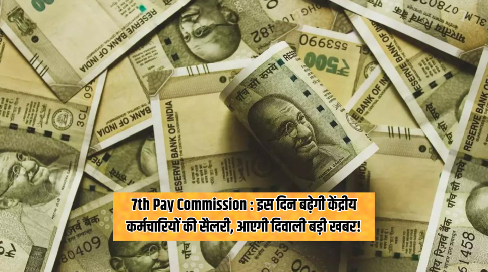 7th Pay Commission : इस दिन बढ़ेगी केंद्रीय कर्मचारियों की सैलरी, आएगी दिवाली बड़ी खबर!