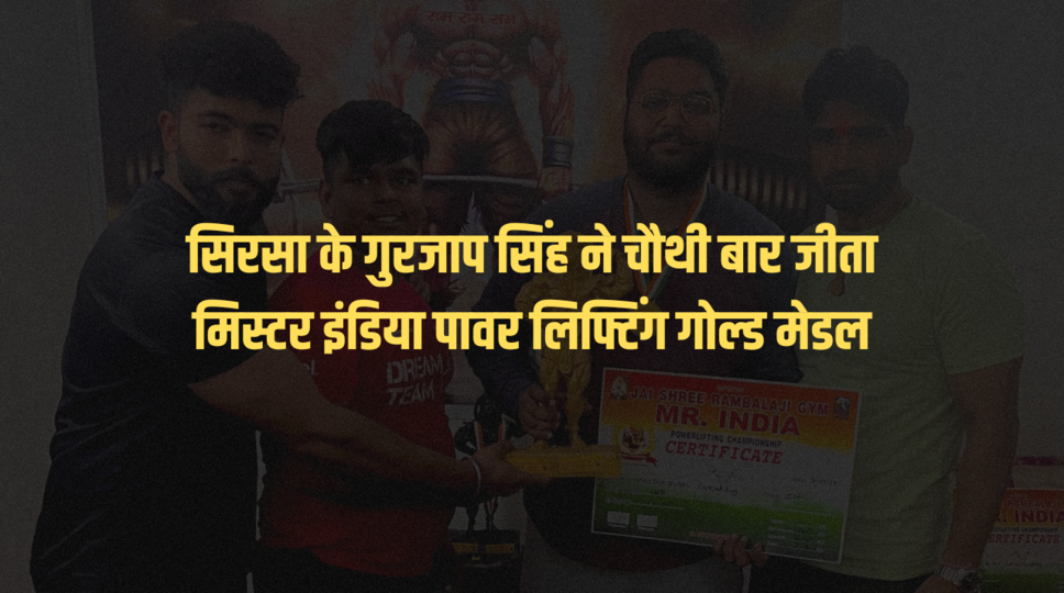 सिरसा के गुरजाप सिंह ने चौथी बार जीता मिस्टर इंडिया पावर लिफ्टिंग गोल्ड मेडल