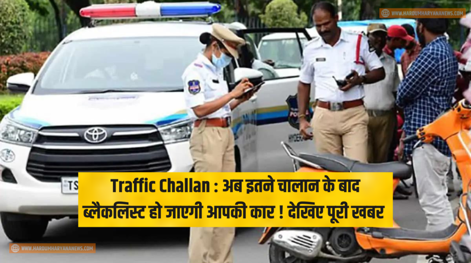Traffic Challan : अब इतने चालान के बाद ब्लैकलिस्ट हो जाएगी आपकी कार ! देखिए पूरी खबर 