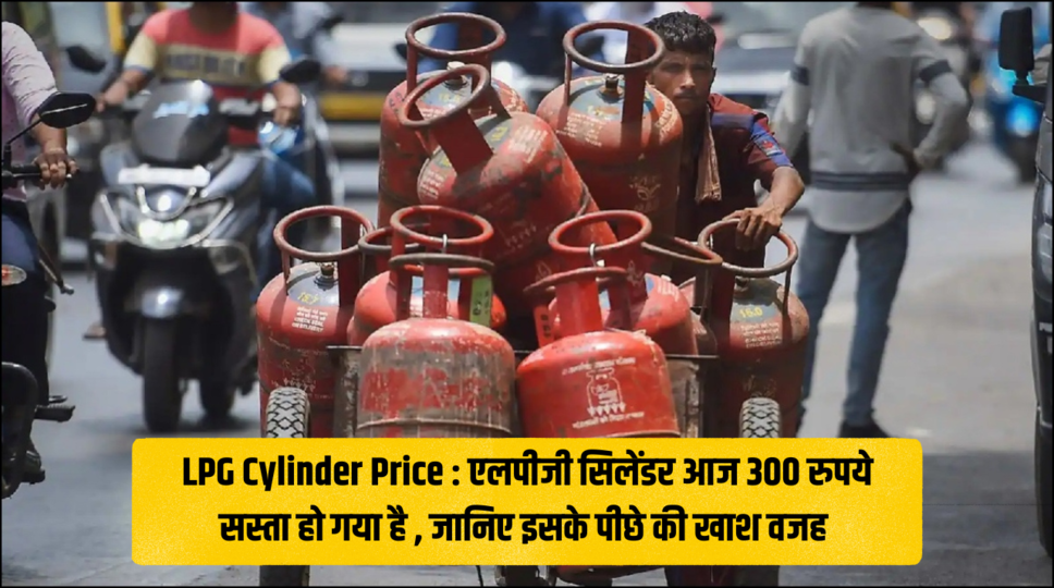 LPG Cylinder Price : एलपीजी सिलेंडर आज 300 रुपये सस्ता हो गया है , जानिए इसके पीछे की खाश वजह 