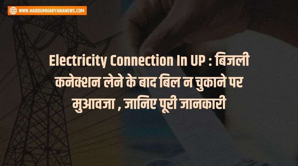 Electricity Connection In UP : बिजली कनेक्शन लेने के बाद बिल न चुकाने पर मुआवजा , जानिए पूरी जानकारी 