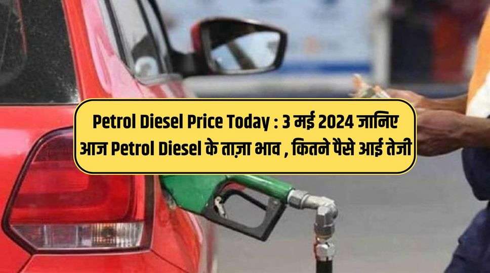 Petrol Diesel Price Today : 3 मई 2024 जानिए आज Petrol Diesel के ताज़ा भाव , कितने पैसे आई तेजी 