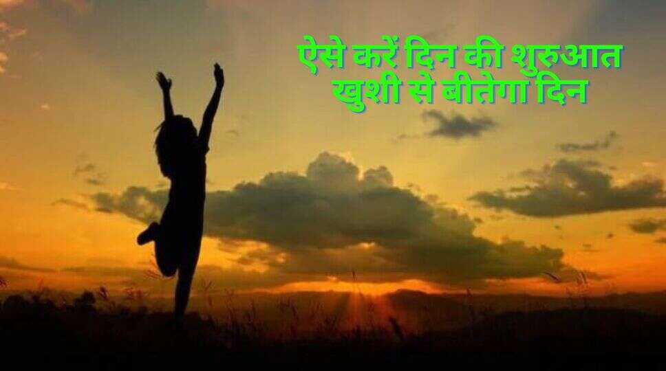 ऐसे करें दिन की शुरुआत खुशी से बीतेगा दिन