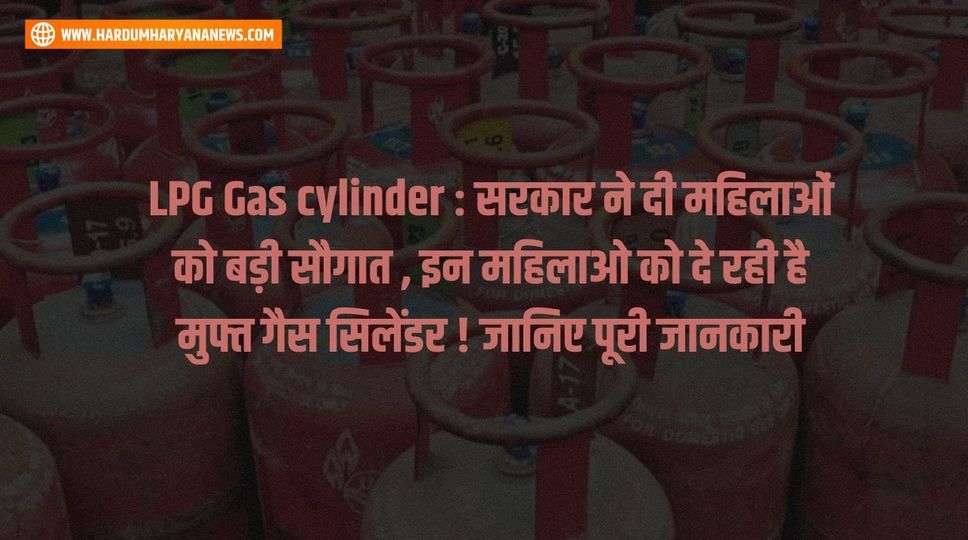 LPG Gas cylinder : सरकार ने दी महिलाओं को बड़ी सौगात , इन महिलाओ को दे रही है मुफ्त गैस सिलेंडर ! जानिए पूरी जानकारी 
