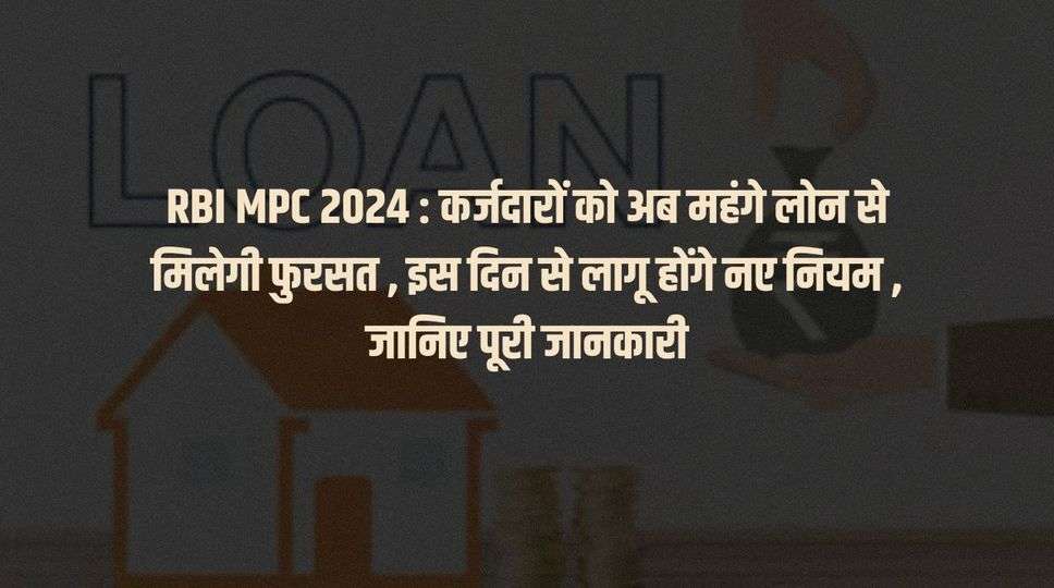 RBI MPC 2024 : कर्जदारों को अब महंगे लोन से मिलेगी फुरसत , इस दिन से लागू होंगे नए नियम , जानिए पूरी जानकारी 