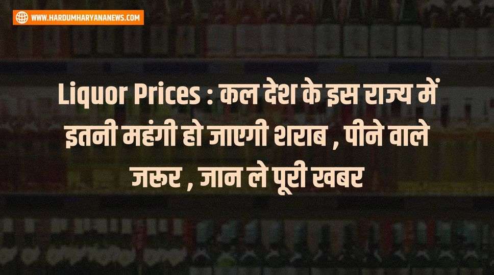 Liquor Prices : कल देश के इस राज्य में इतनी महंगी हो जाएगी शराब , पीने वाले जरूर , जान ले पूरी खबर 