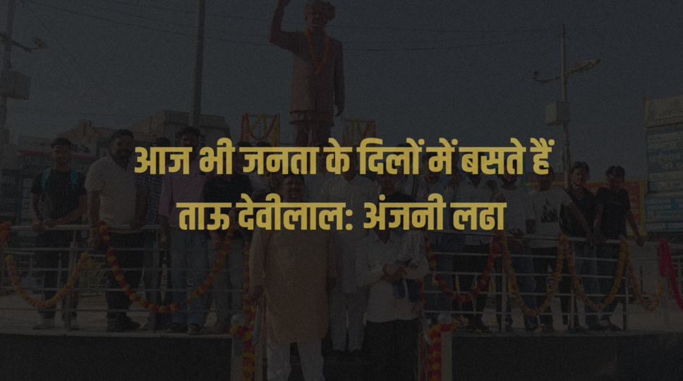 आज भी जनता के दिलों में बसते हैं ताऊ देवीलाल: अंजनी लढा