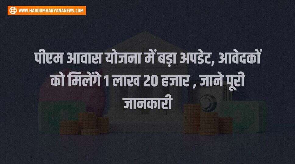 पीएम आवास योजना में बड़ा अपडेट, आवेदकों को मिलेंगे 1 लाख 20 हजार , जाने पूरी जानकारी&nbsp;