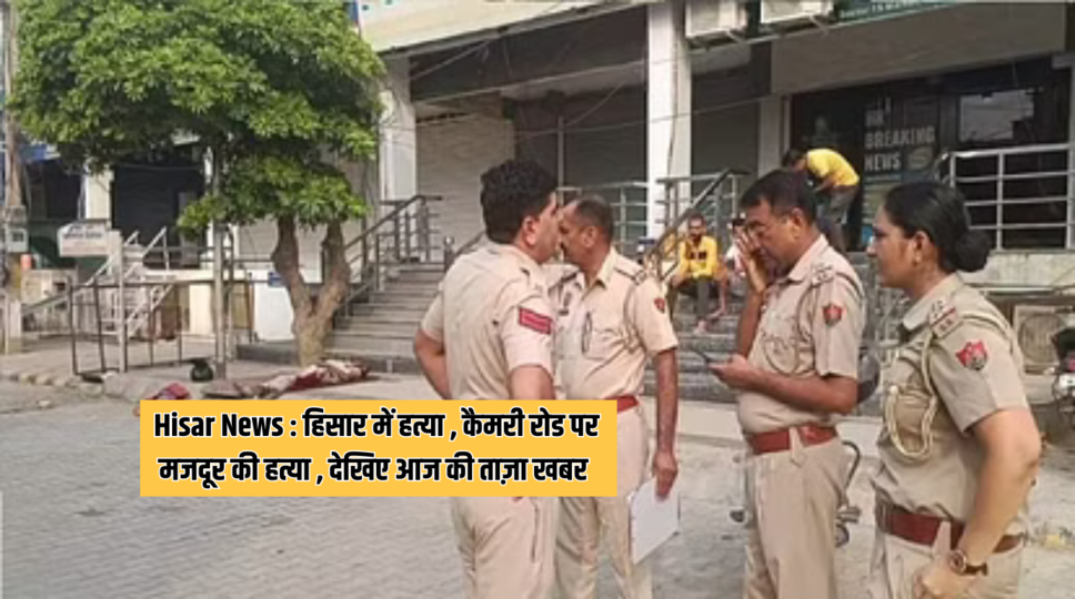 Hisar News : हिसार में हत्या , कैमरी रोड पर मजदूर की हत्या &nbsp;, देखिए आज की ताज़ा खबर&nbsp;