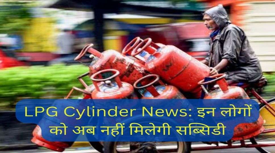 LPG Cylinder News: गैस उपभोक्ताओं के लिए बड़ी खबर, इन लोगों को अब नहीं मिलेगी सब्सिडी