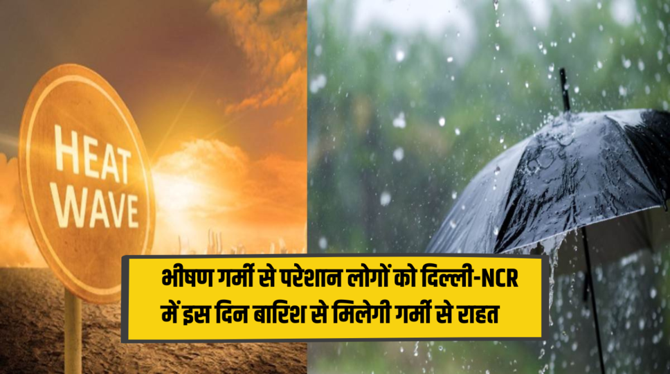 Weather Update : भीषण गर्मी से परेशान लोगों को दिल्ली-NCR में इस दिन बारिश से मिलेगी गर्मी से राहत , जानिए पूरी जानकारी 