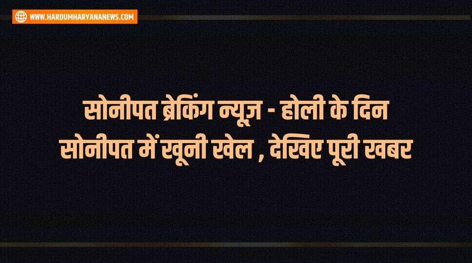 सोनीपत ब्रेकिंग न्यूज़ - होली के दिन सोनीपत में खूनी खेल , देखिए पूरी खबर&nbsp;