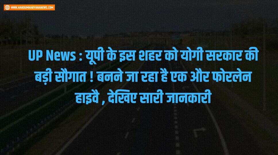 UP News : यूपी के इस शहर को योगी सरकार की बड़ी सौगात ! बनने जा रहा है एक और फोरलेन हाइवै , देखिए सारी जानकारी&nbsp;