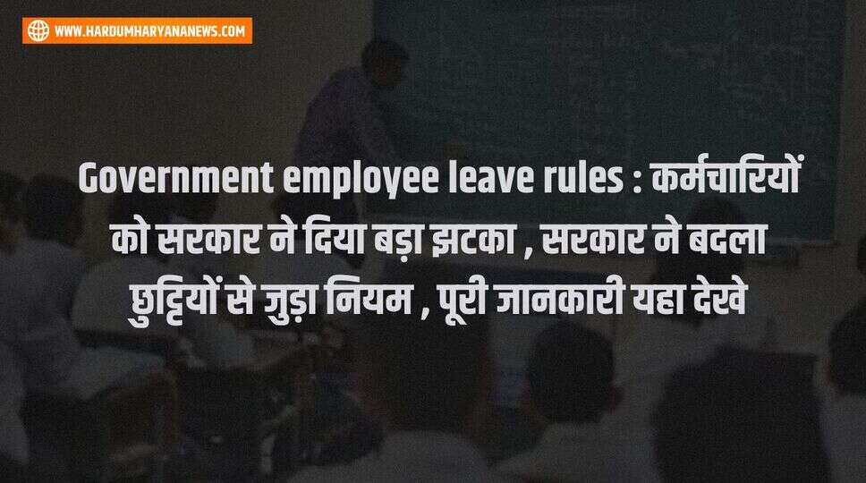 Government employee leave rules : कर्मचारियों को सरकार ने दिया बड़ा झटका , सरकार ने बदला छुट्टियों से जुड़ा नियम , पूरी जानकारी यहा देखे&nbsp;