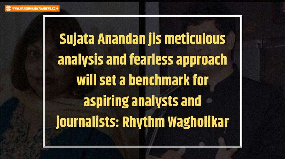 Sujata Anandan jis meticulous analysis and fearless approach will set a benchmark for aspiring analysts and journalists: Rhythm Wagholikar&nbsp;