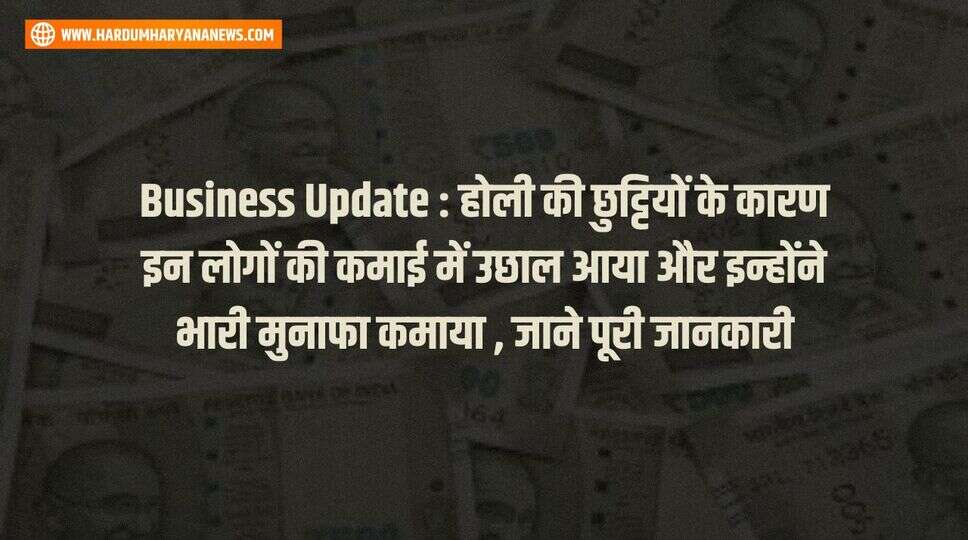 Business Update : होली की छुट्टियों के कारण इन लोगों की कमाई में उछाल आया और इन्होंने भारी मुनाफा कमाया , जाने पूरी जानकारी&nbsp;