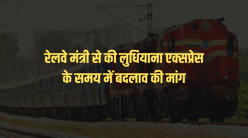 रेलवे मंत्री से की लुधियाना एक्सप्रेस के समय में बदलाव की मांग