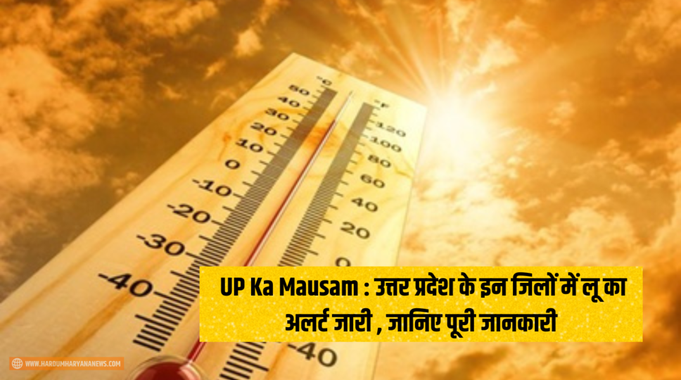 UP Ka Mausam : उत्तर प्रदेश के इन जिलों में लू का अलर्ट जारी , जानिए पूरी जानकारी 