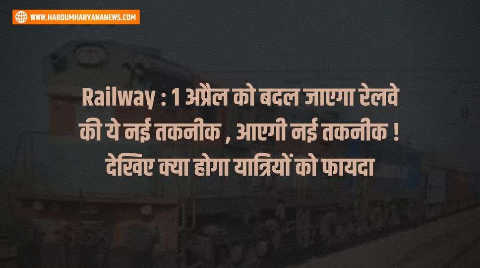 Railway : 1 अप्रैल को बदल जाएगा रेलवे की ये नई तकनीक , आएगी नई तकनीक ! देखिए क्या होगा यात्रियों को फायदा 