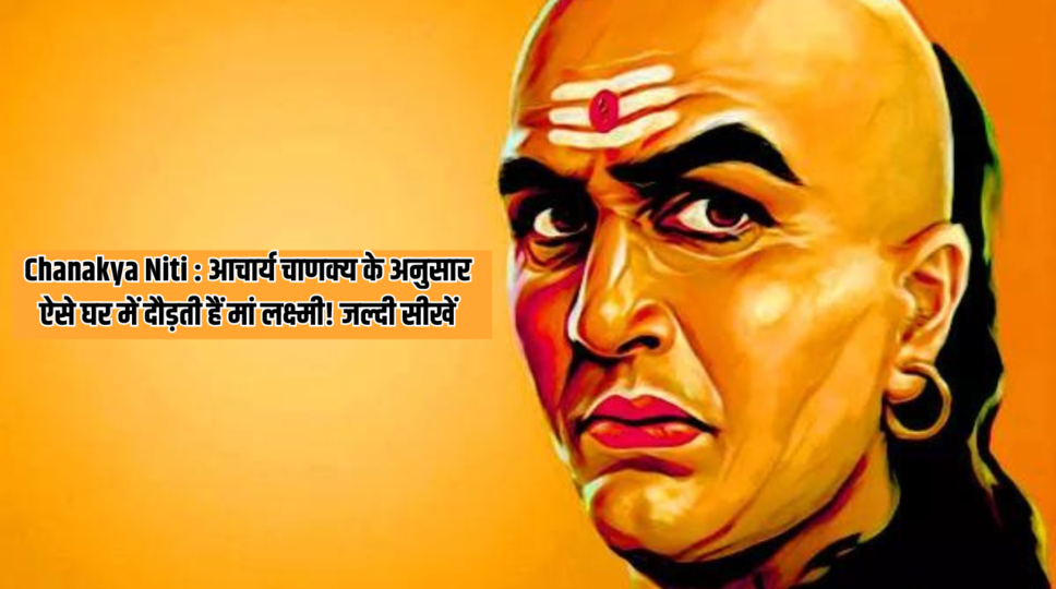 Chanakya Niti : आचार्य चाणक्य के अनुसार ऐसे घर में दौड़ती हैं मां लक्ष्मी! जल्दी सीखें