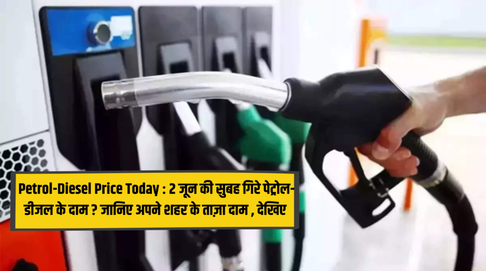 Petrol-Diesel Price Today : 2 जून की सुबह गिरे पेट्रोल-डीजल के दाम ? जानिए अपने शहर के ताज़ा दाम , देखिए 