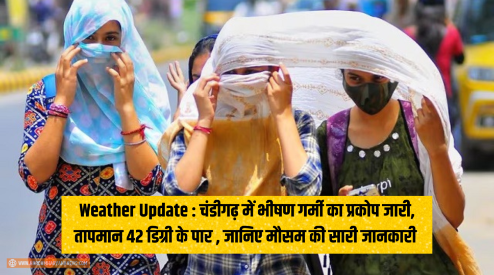 Weather Update : चंडीगढ़ में भीषण गर्मी का प्रकोप जारी, तापमान 42 डिग्री के पार , जानिए मौसम की सारी जानकारी 