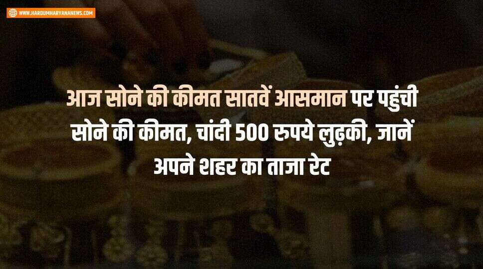 आज सोने की कीमत सातवें आसमान पर पहुंची सोने की कीमत, चांदी 500 रुपये लुढ़की, जानें अपने शहर का ताजा रेट