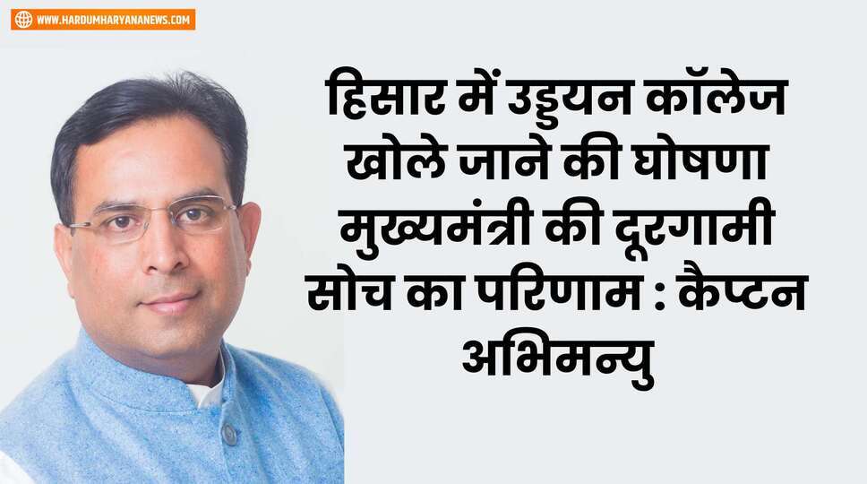हिसार में उड्डयन कॉलेज खोले जाने की घोषणा मुख्यमंत्री की दूरगामी सोच का परिणाम : कैप्टन अभिमन्यु