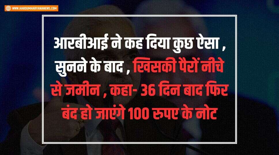 आरबीआई ने कह दिया कुछ ऐसा , सुनने के बाद , खिसकी पैरों नीचे से जमीन , कहा- 36 दिन बाद फिर बंद हो जाएंगे 100 रुपए के नोट