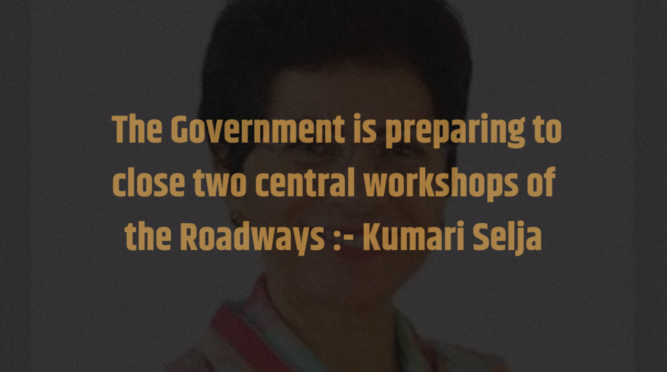 &nbsp;The Government is preparing to close two central workshops of the Roadways :- Kumari Selja